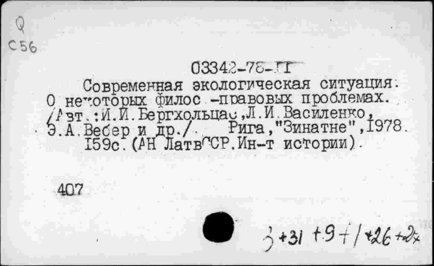 ﻿03342-7Б-ГГ
Современная экологическая ситуация.
О некоторых филос -поавовых проблемах. /7зт.:И.И. Бергхольцаи ,Л.И. Василенко, 3.А.Вебер и до./-	Рига,"Зинатне”,1978.
159с. САН Латв^СР.Ин-т истории).
407
3+3/